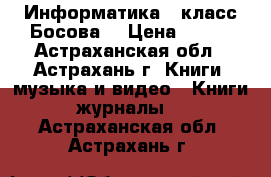 Информатика 6 класс Босова  › Цена ­ 300 - Астраханская обл., Астрахань г. Книги, музыка и видео » Книги, журналы   . Астраханская обл.,Астрахань г.